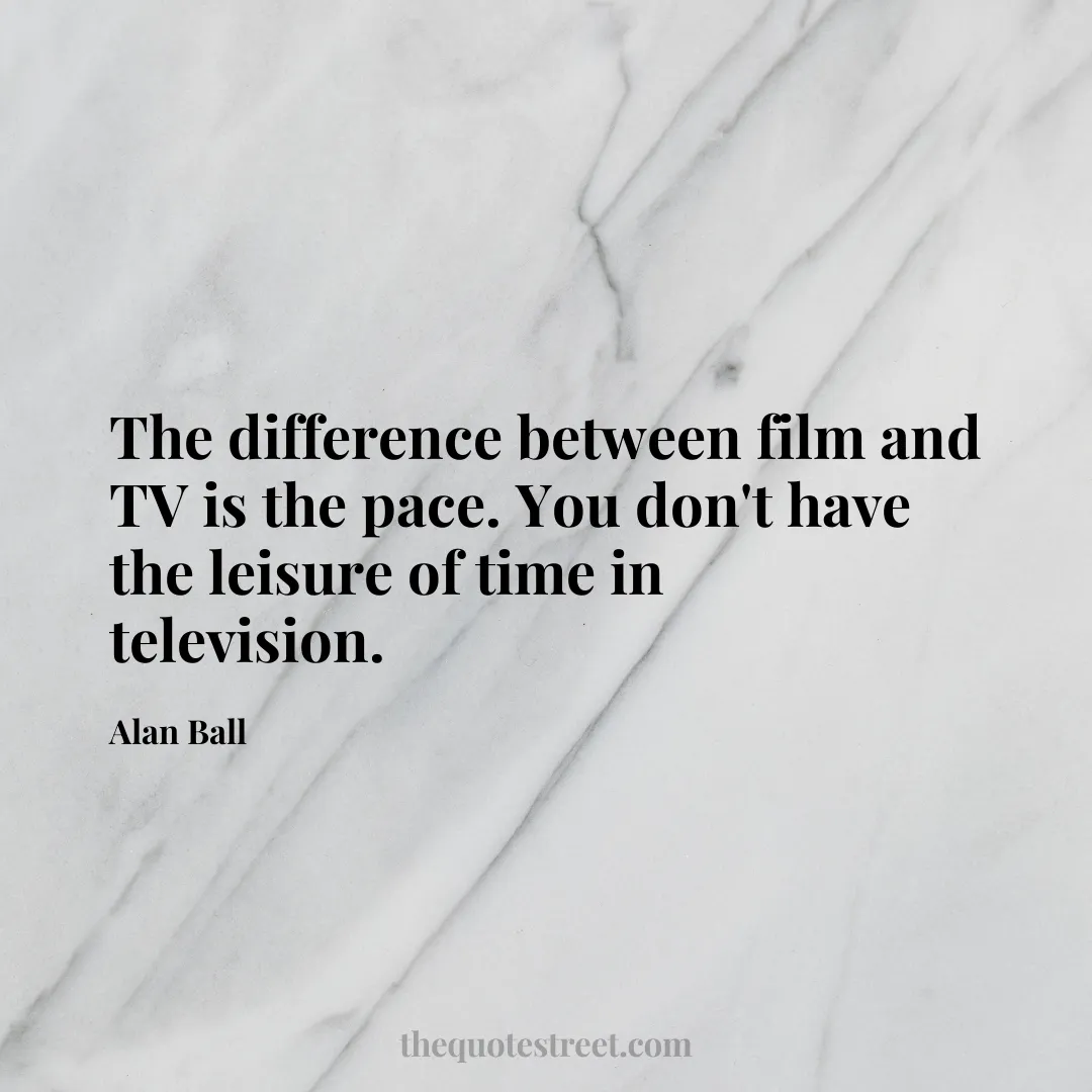 The difference between film and TV is the pace. You don't have the leisure of time in television. - Alan Ball