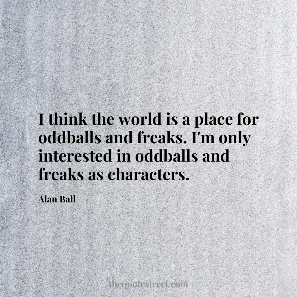 I think the world is a place for oddballs and freaks. I'm only interested in oddballs and freaks as characters. - Alan Ball
