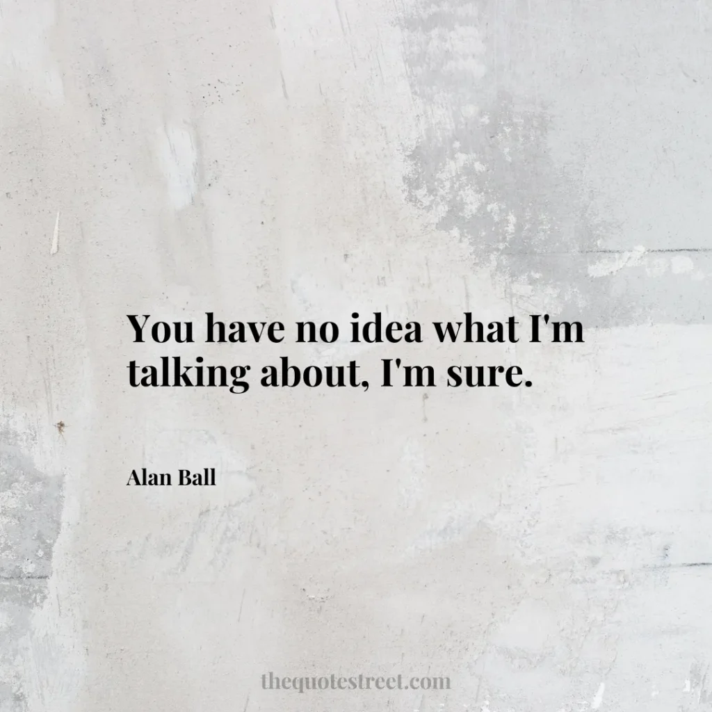 You have no idea what I'm talking about