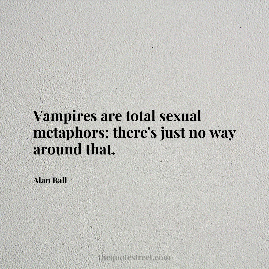 Vampires are total sexual metaphors; there's just no way around that. - Alan Ball