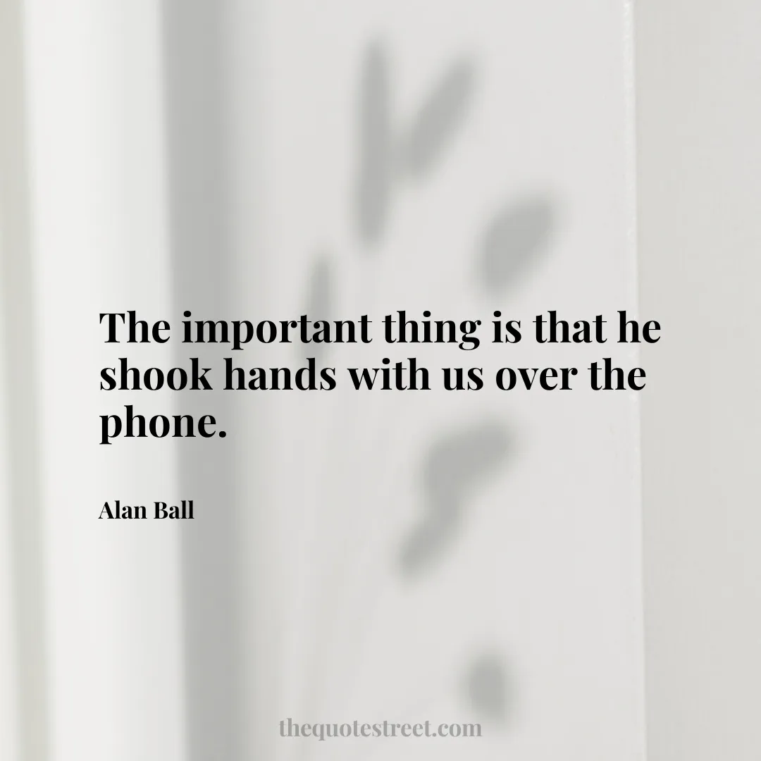 The important thing is that he shook hands with us over the phone. - Alan Ball