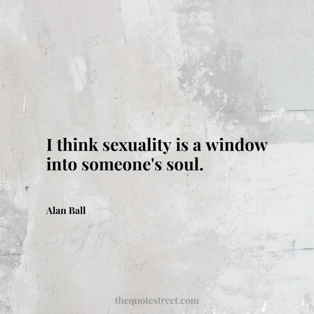 I think sexuality is a window into someone's soul. - Alan Ball