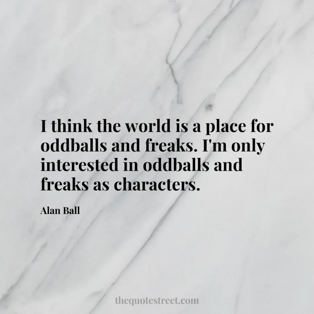 I think the world is a place for oddballs and freaks. I'm only interested in oddballs and freaks as characters. - Alan Ball