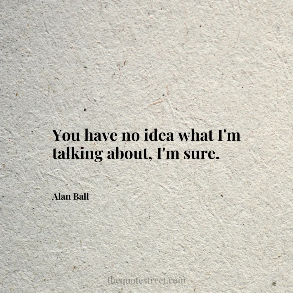 You have no idea what I'm talking about