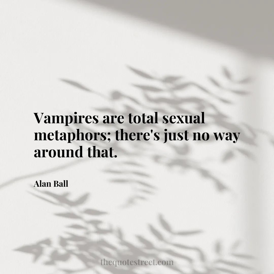 Vampires are total sexual metaphors; there's just no way around that. - Alan Ball