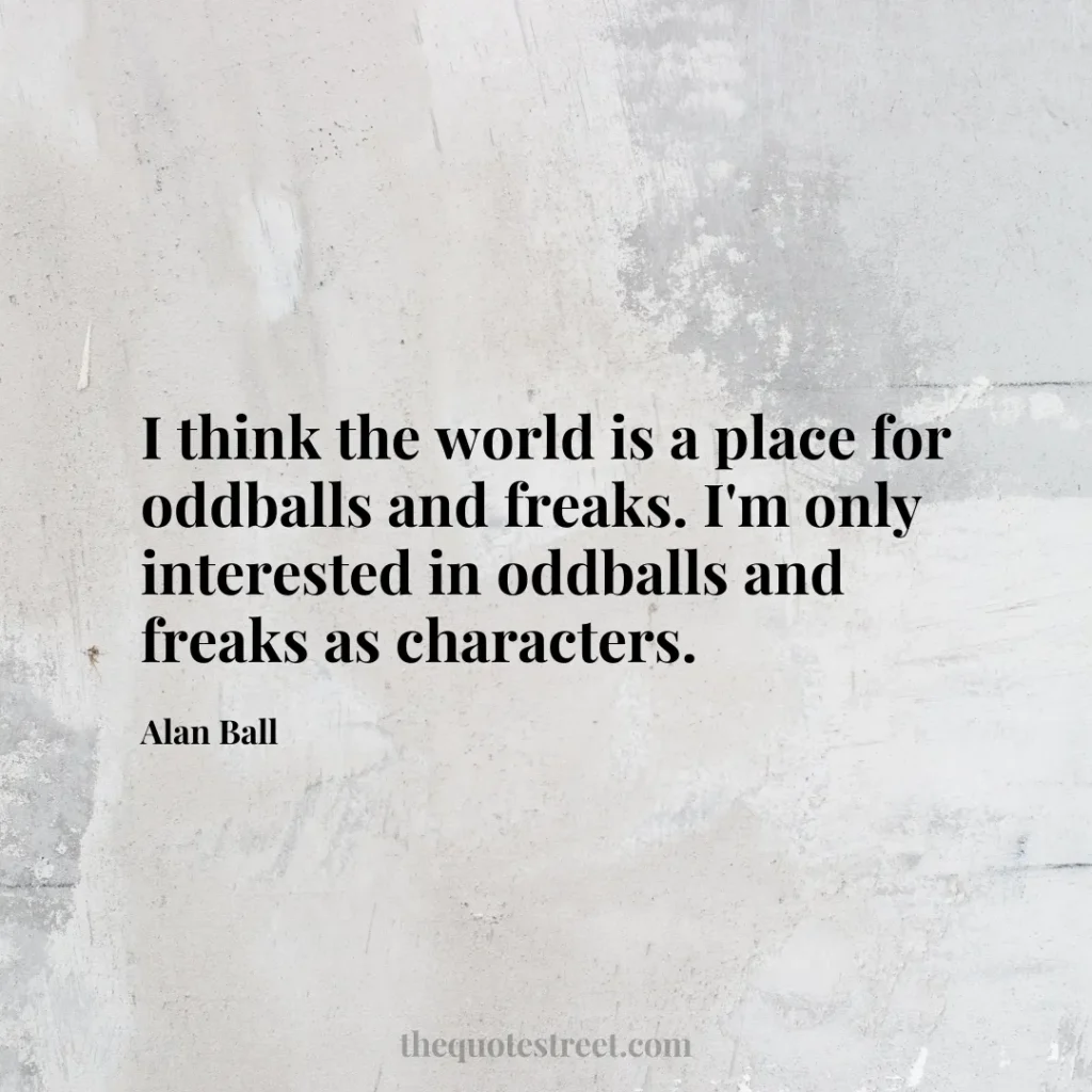 I think the world is a place for oddballs and freaks. I'm only interested in oddballs and freaks as characters. - Alan Ball