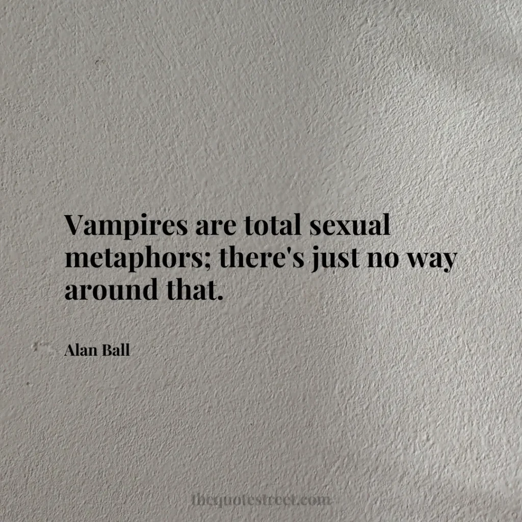 Vampires are total sexual metaphors; there's just no way around that. - Alan Ball