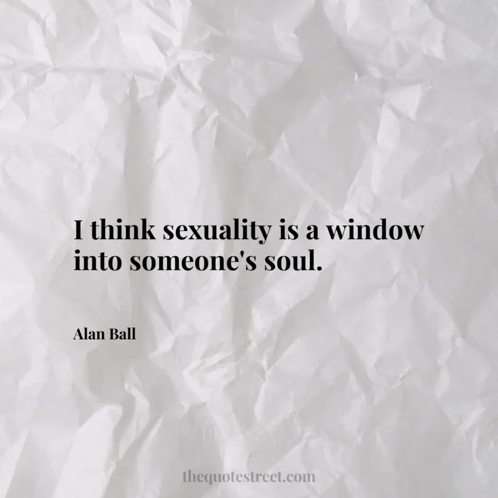 I think sexuality is a window into someone's soul. - Alan Ball
