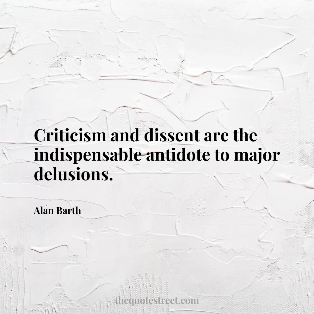 Criticism and dissent are the indispensable antidote to major delusions. - Alan Barth