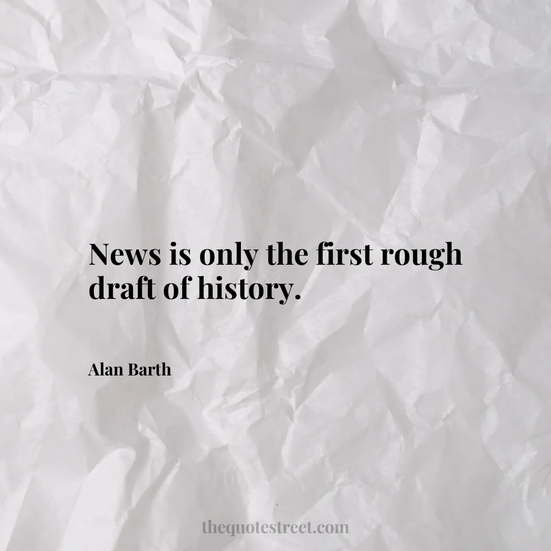 News is only the first rough draft of history. - Alan Barth