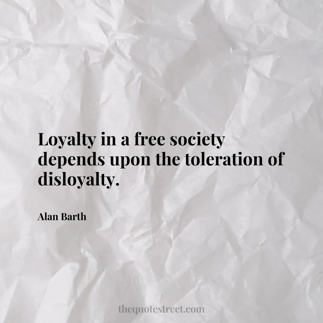 Loyalty in a free society depends upon the toleration of disloyalty. - Alan Barth