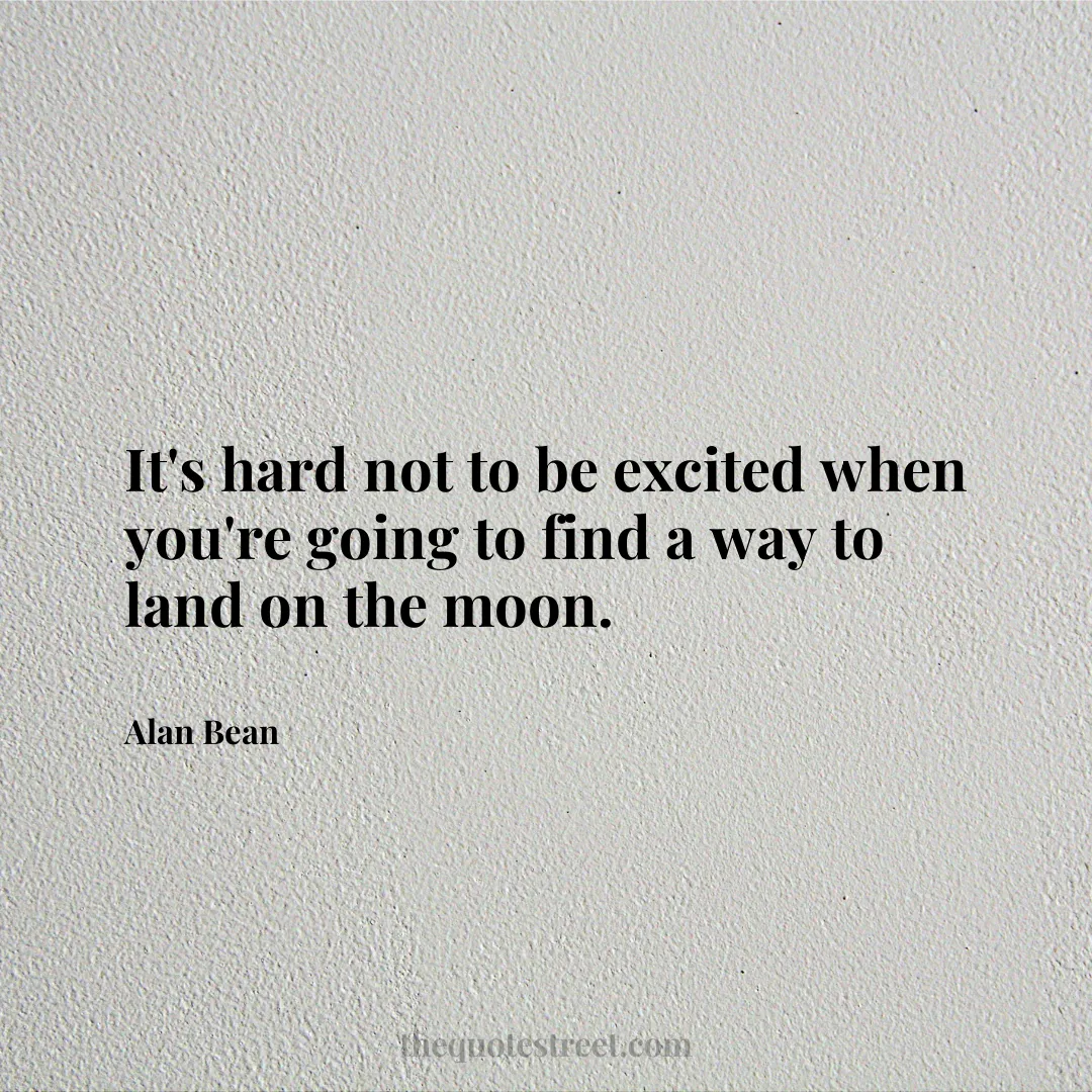 It's hard not to be excited when you're going to find a way to land on the moon. - Alan Bean