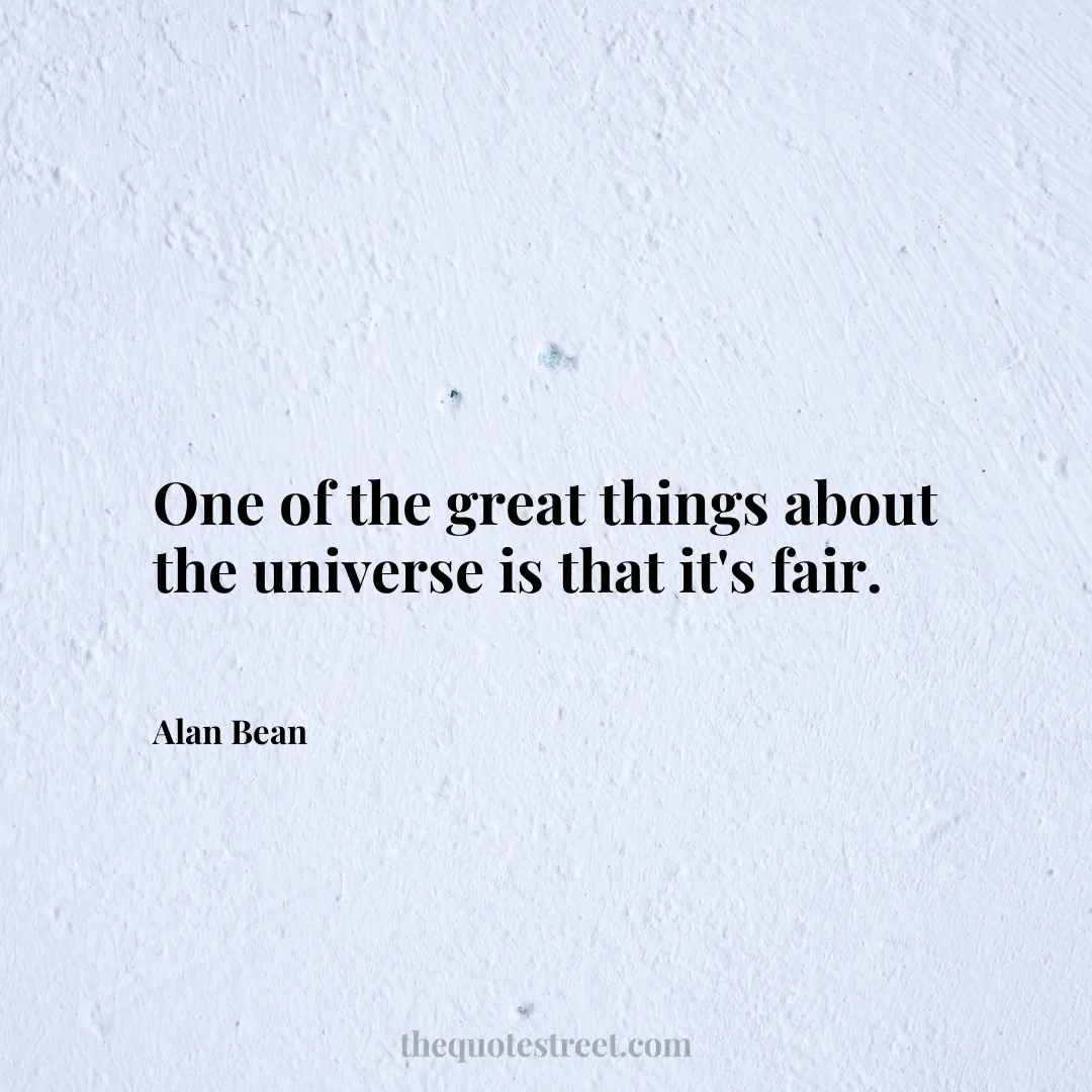 One of the great things about the universe is that it's fair. - Alan Bean