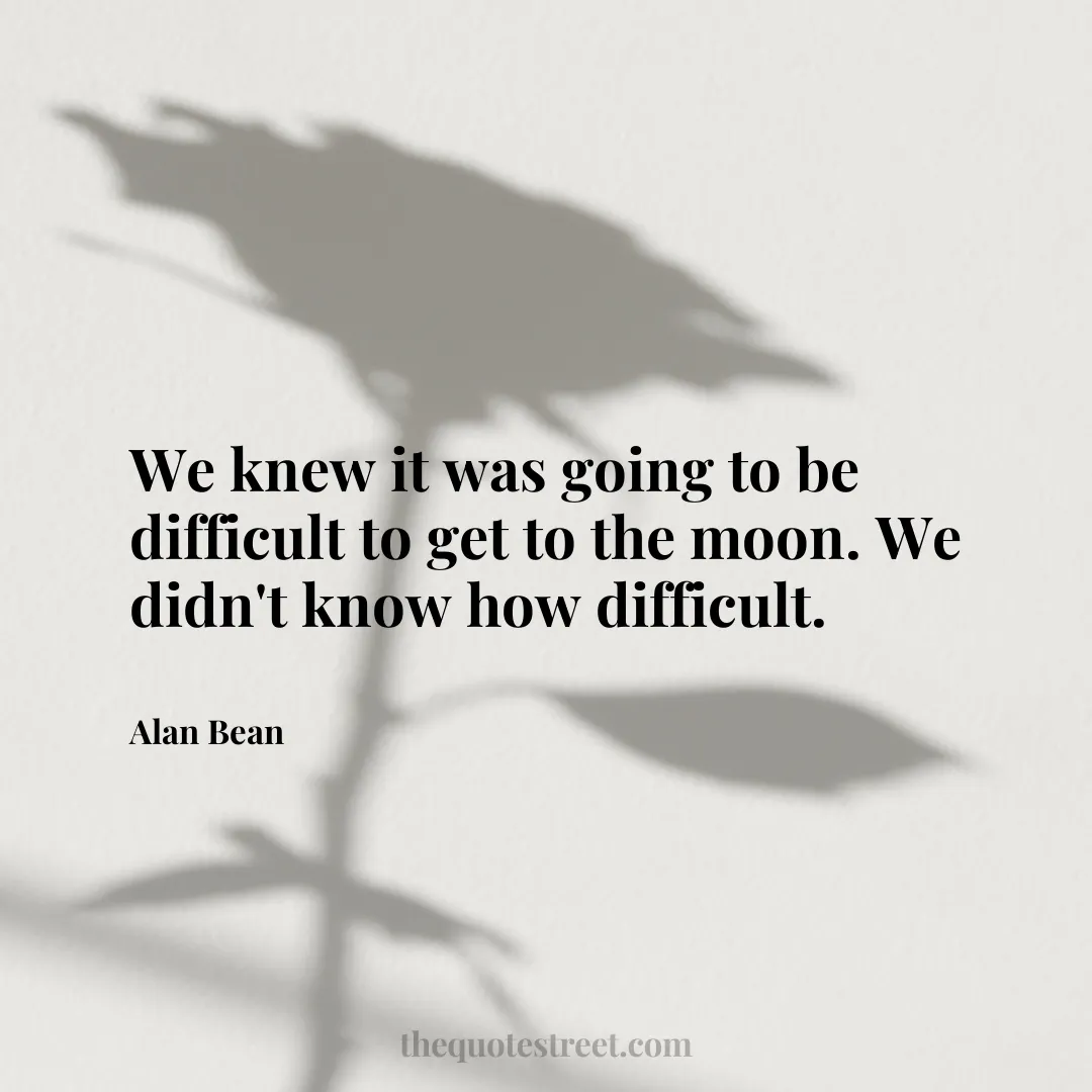 We knew it was going to be difficult to get to the moon. We didn't know how difficult. - Alan Bean