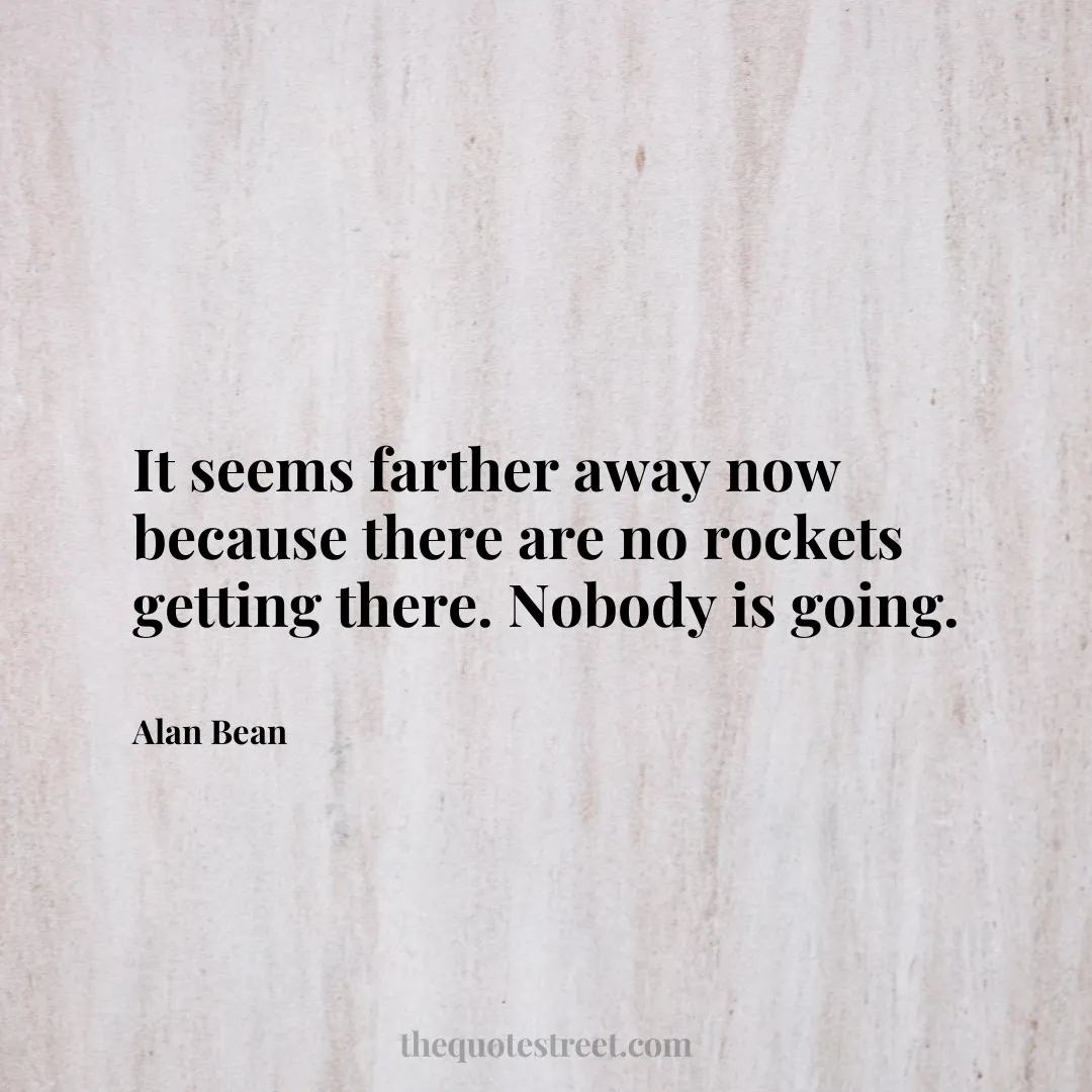 It seems farther away now because there are no rockets getting there. Nobody is going. - Alan Bean