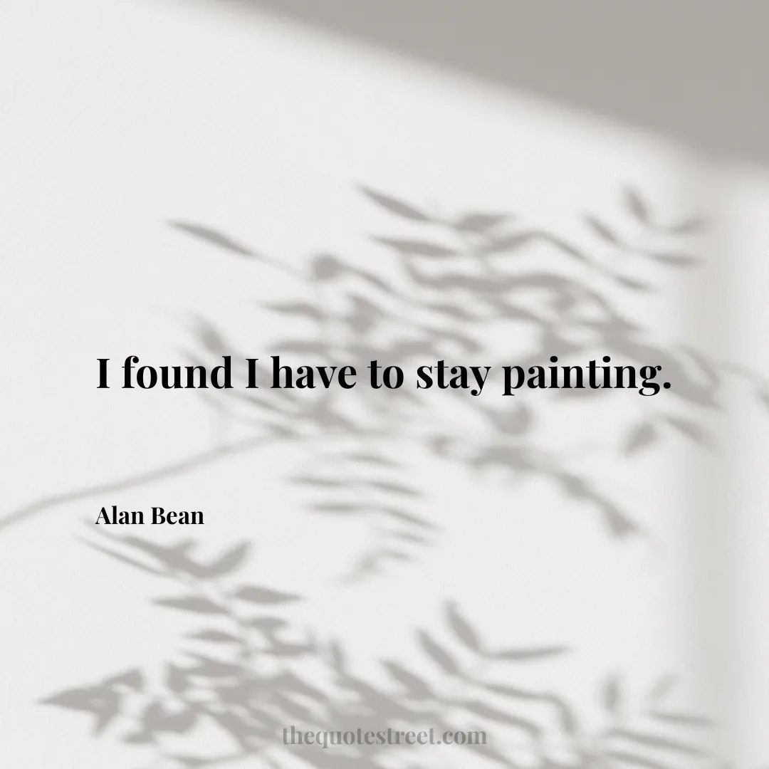 I found I have to stay painting. - Alan Bean