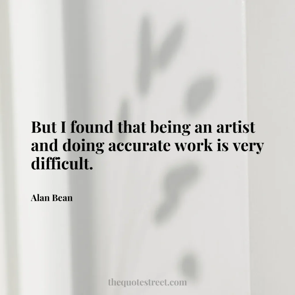 But I found that being an artist and doing accurate work is very difficult. - Alan Bean