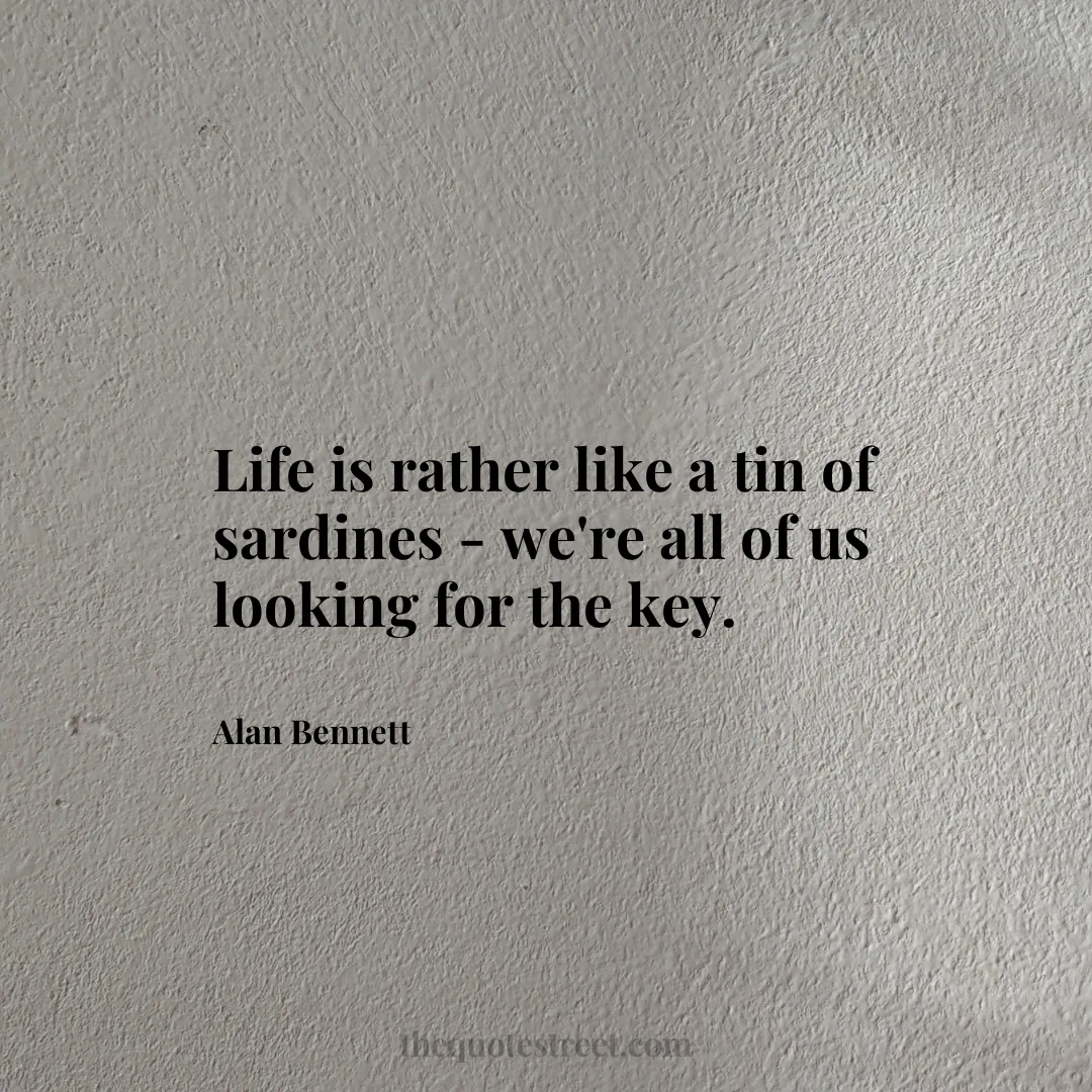 Life is rather like a tin of sardines - we're all of us looking for the key. - Alan Bennett