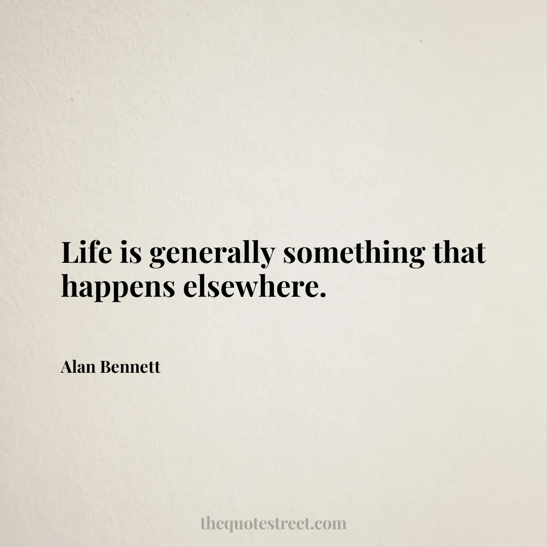 Life is generally something that happens elsewhere. - Alan Bennett