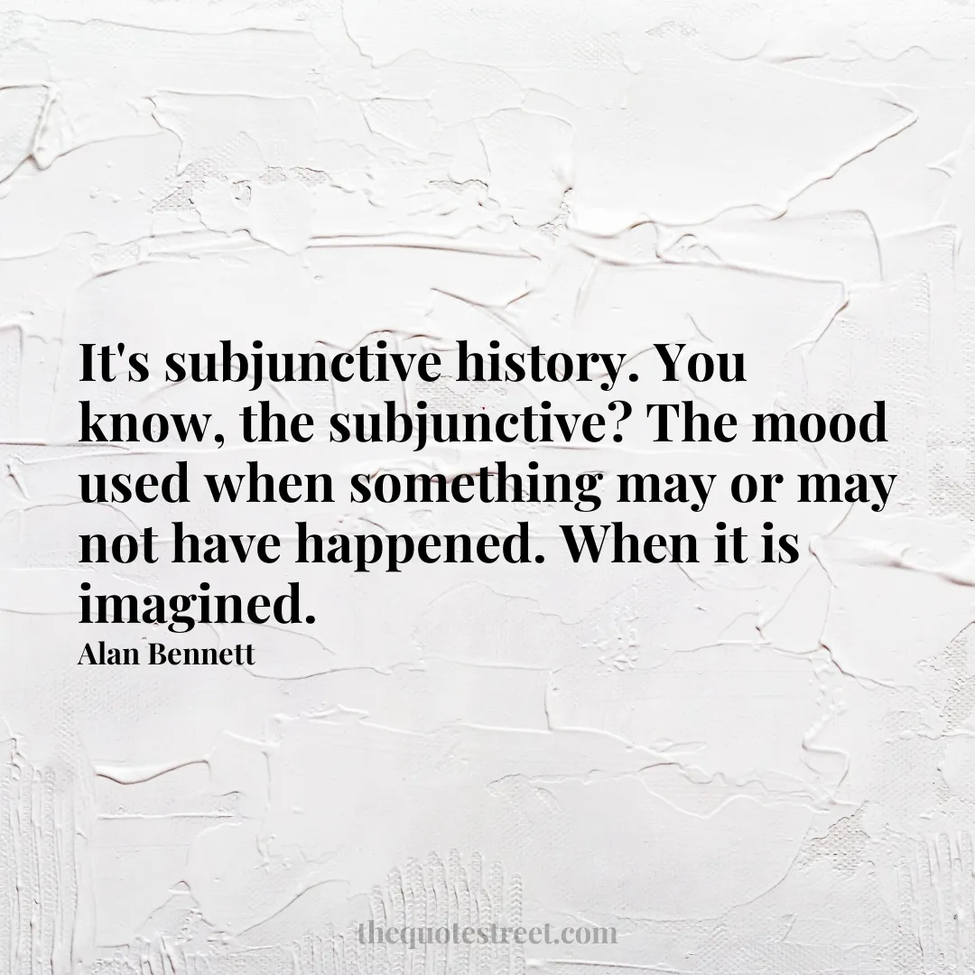 It's subjunctive history. You know
