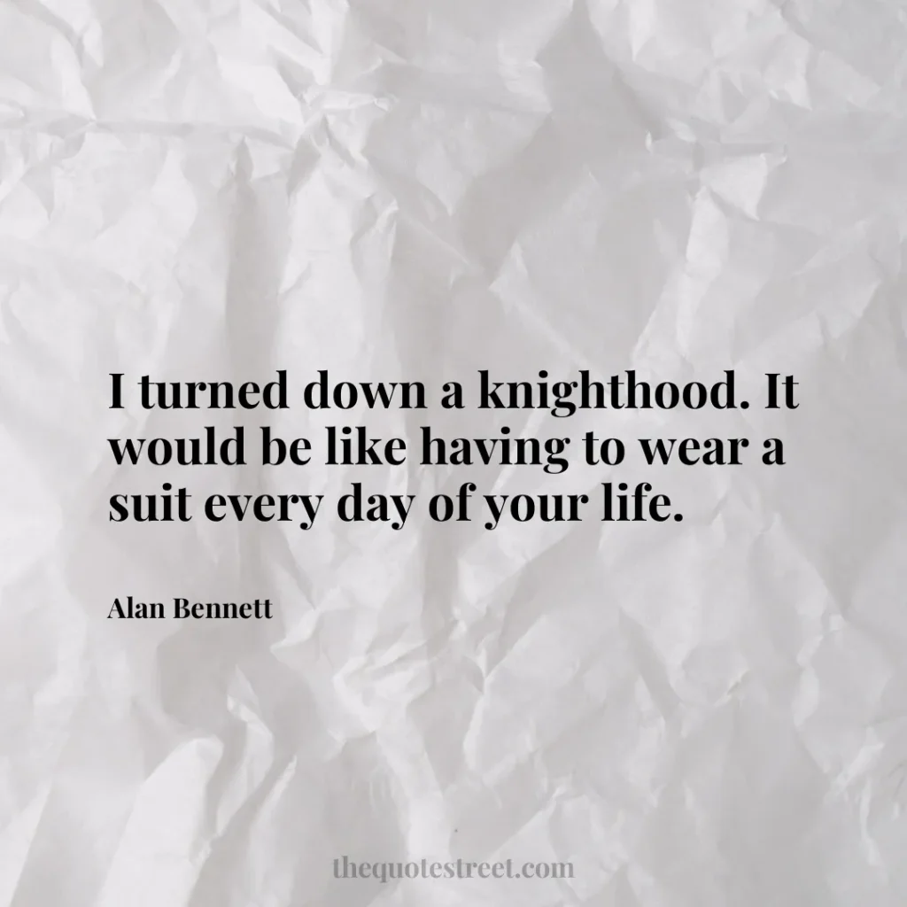 I turned down a knighthood. It would be like having to wear a suit every day of your life. - Alan Bennett