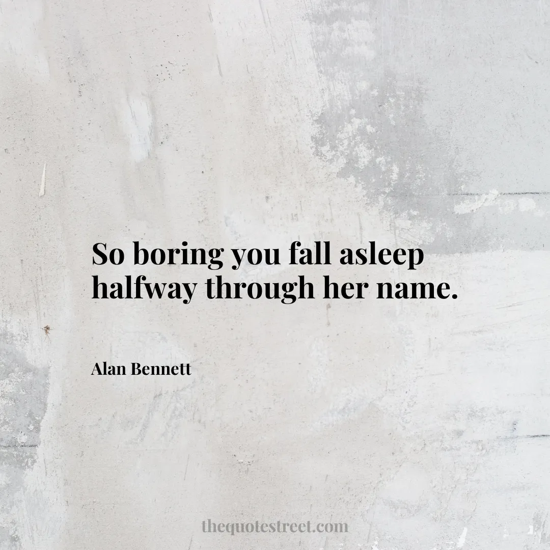 So boring you fall asleep halfway through her name. - Alan Bennett