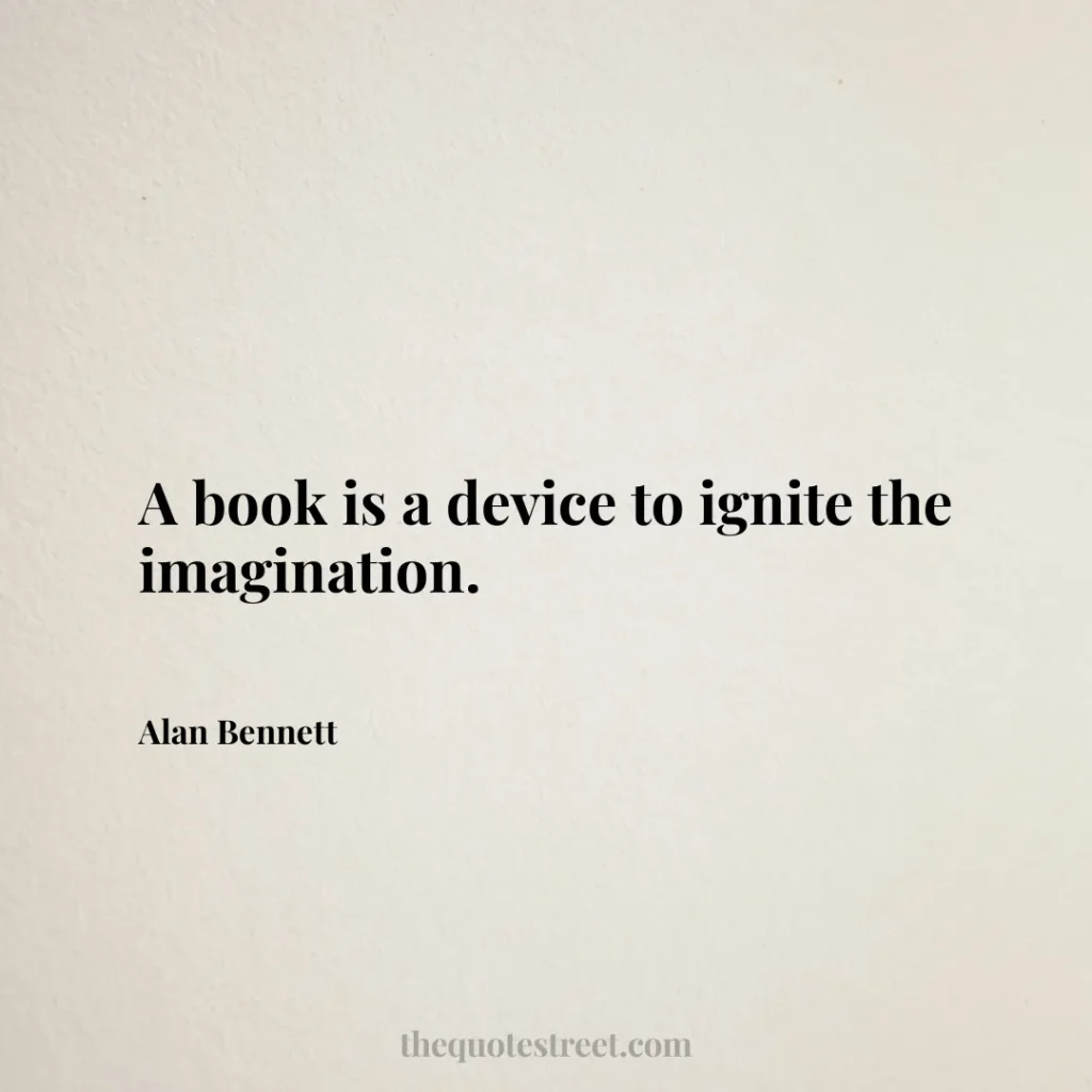 A book is a device to ignite the imagination. - Alan Bennett
