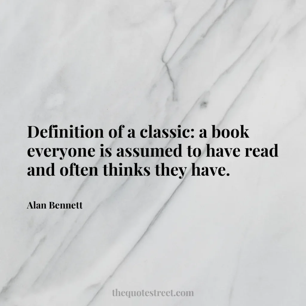 Definition of a classic: a book everyone is assumed to have read and often thinks they have. - Alan Bennett