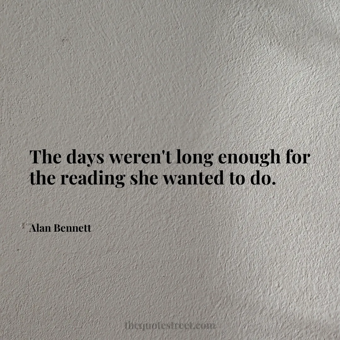 The days weren't long enough for the reading she wanted to do. - Alan Bennett