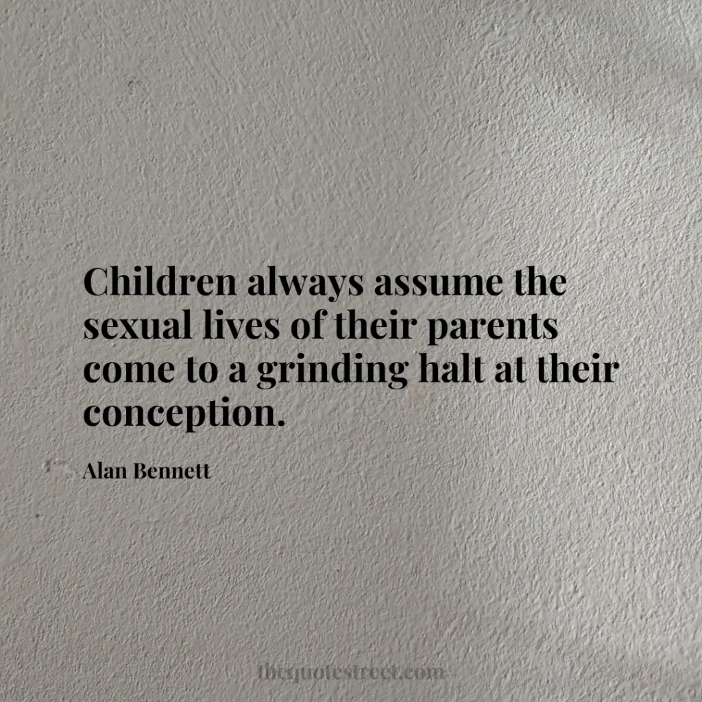 Children always assume the sexual lives of their parents come to a grinding halt at their conception. - Alan Bennett