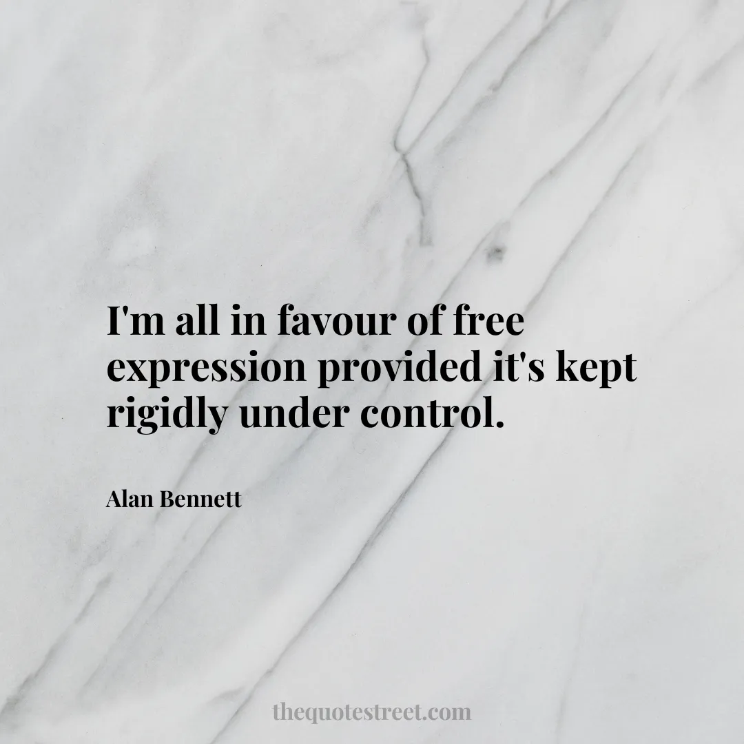 I'm all in favour of free expression provided it's kept rigidly under control. - Alan Bennett