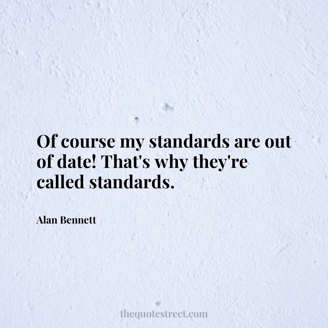 Of course my standards are out of date! That's why they're called standards. - Alan Bennett