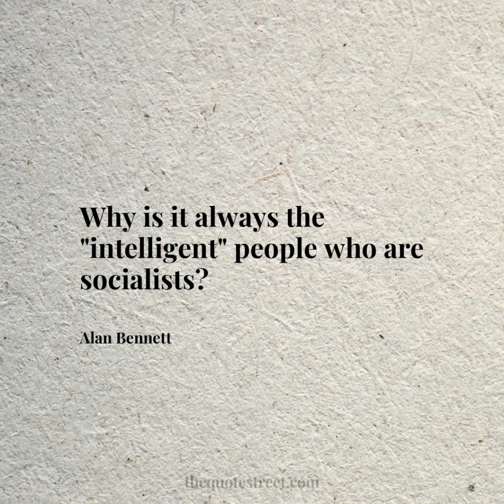 Why is it always the "intelligent" people who are socialists? - Alan Bennett