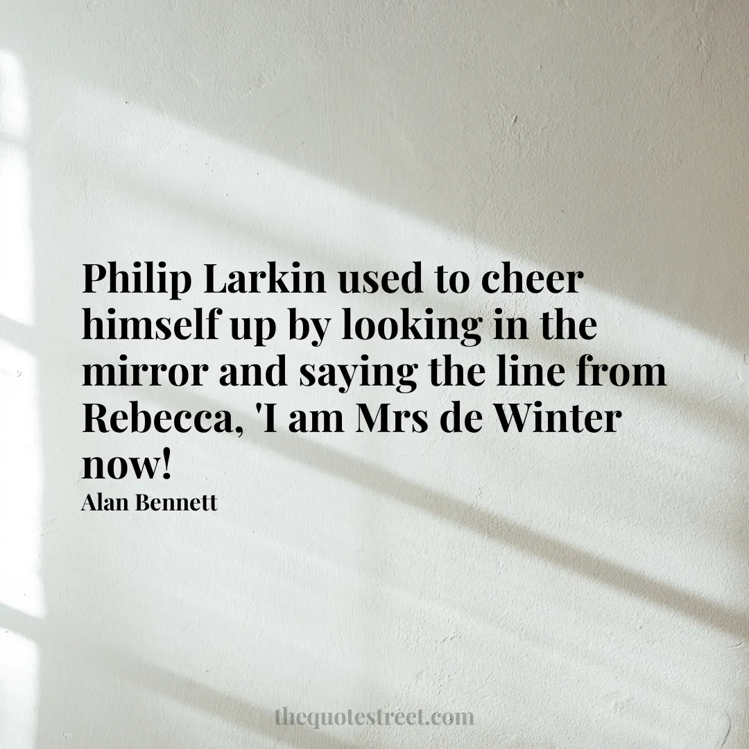 Philip Larkin used to cheer himself up by looking in the mirror and saying the line from Rebecca