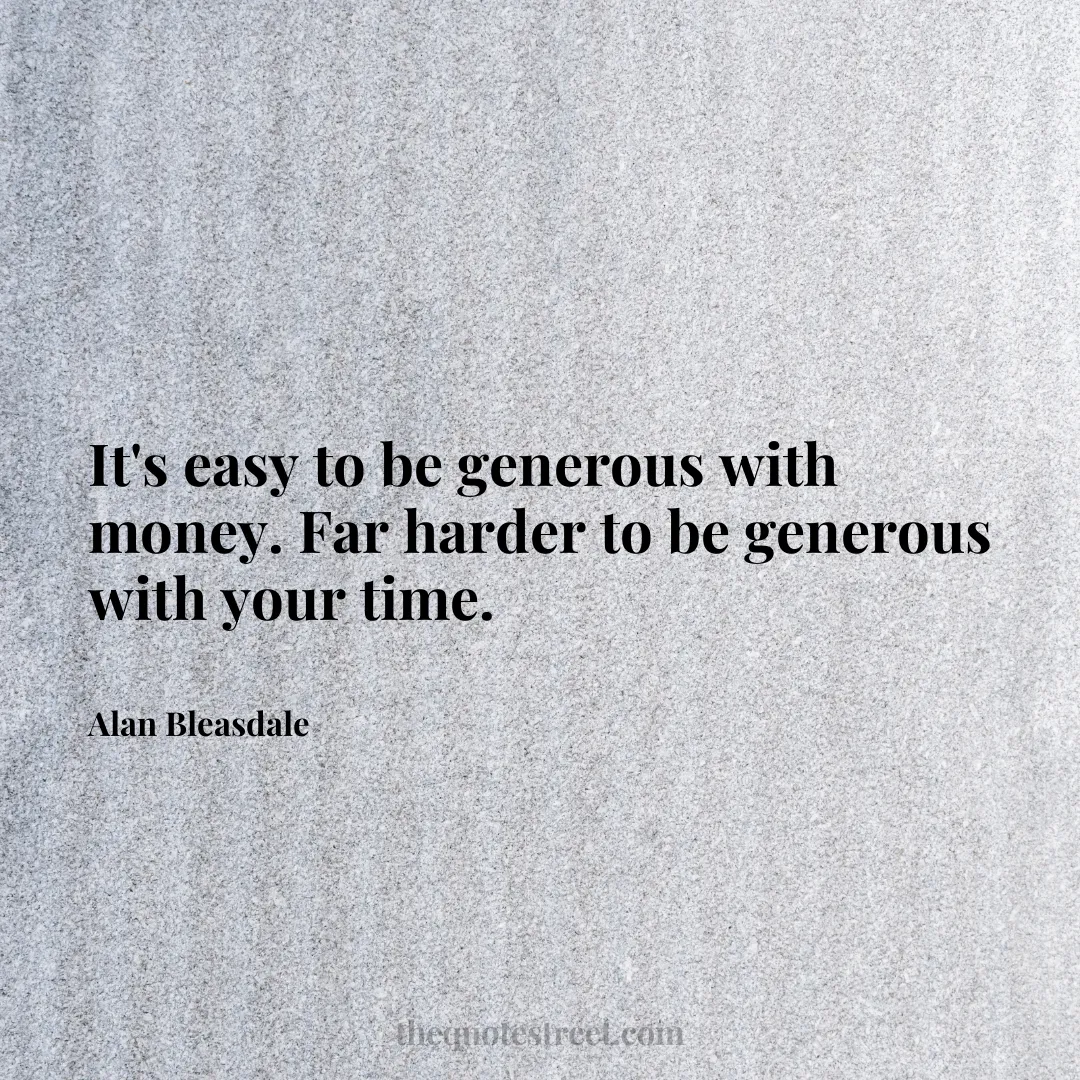 It's easy to be generous with money. Far harder to be generous with your time. - Alan Bleasdale