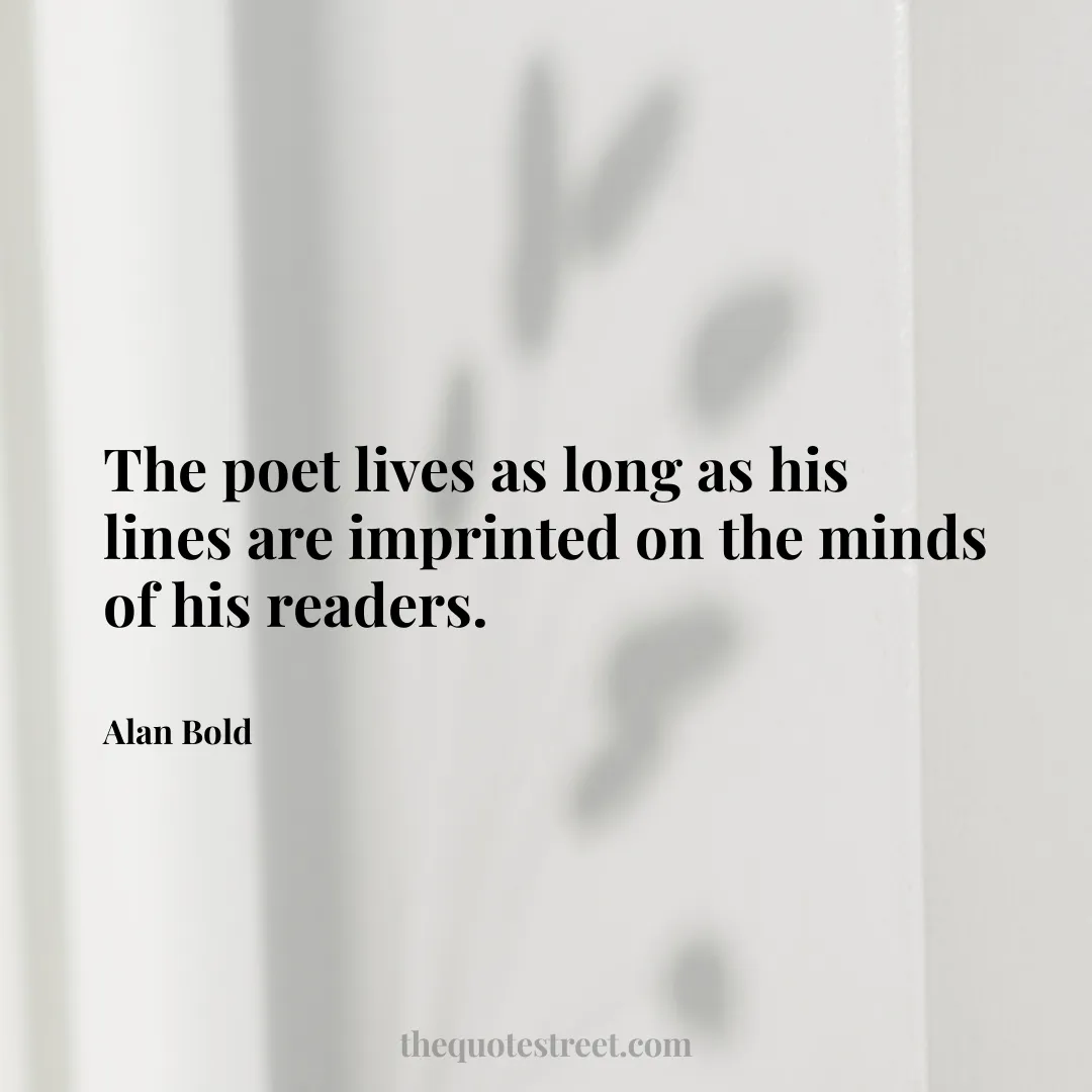 The poet lives as long as his lines are imprinted on the minds of his readers. - Alan Bold