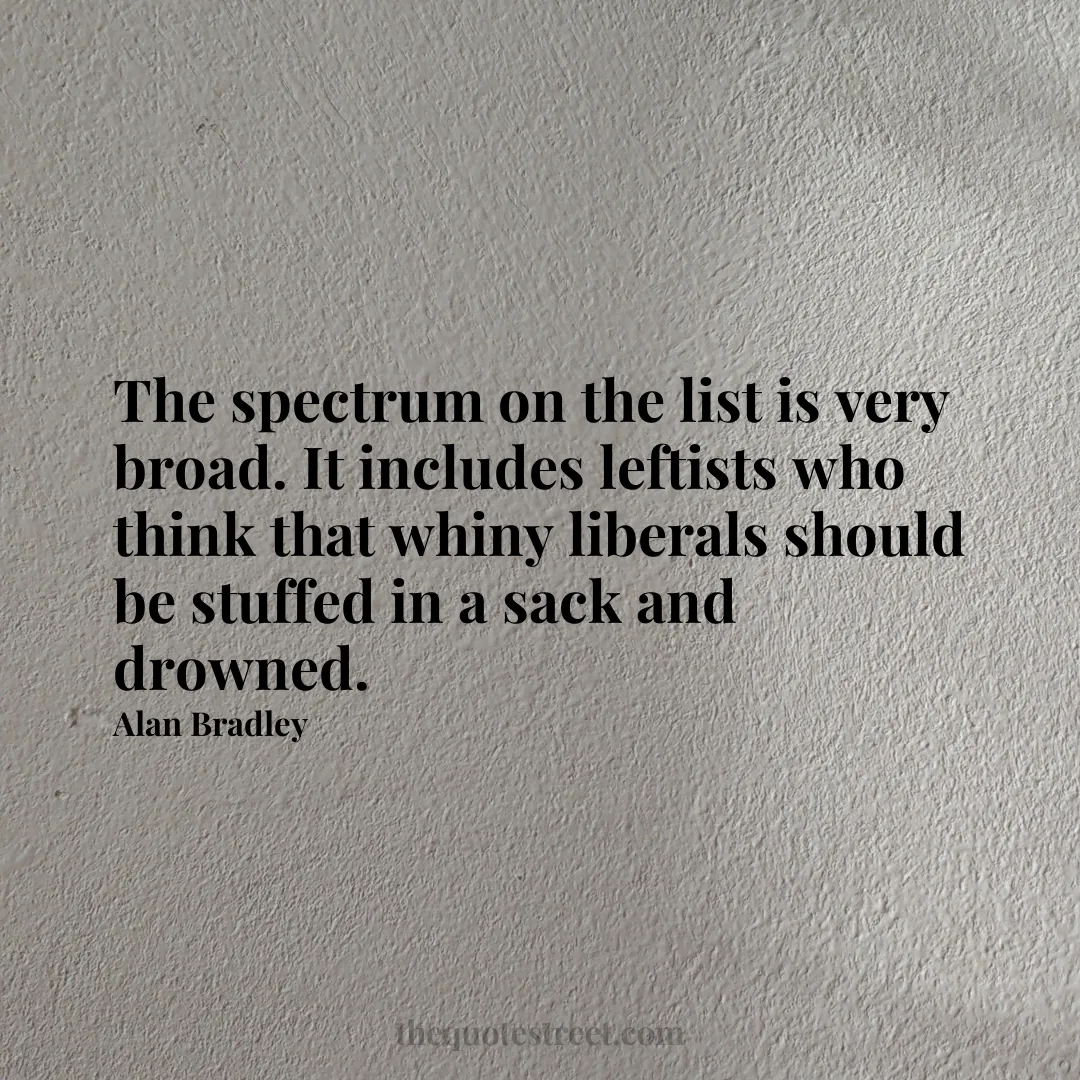 The spectrum on the list is very broad. It includes leftists who think that whiny liberals should be stuffed in a sack and drowned. - Alan Bradley