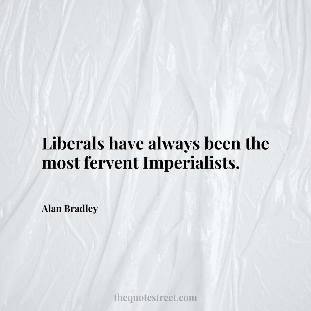 Liberals have always been the most fervent Imperialists. - Alan Bradley