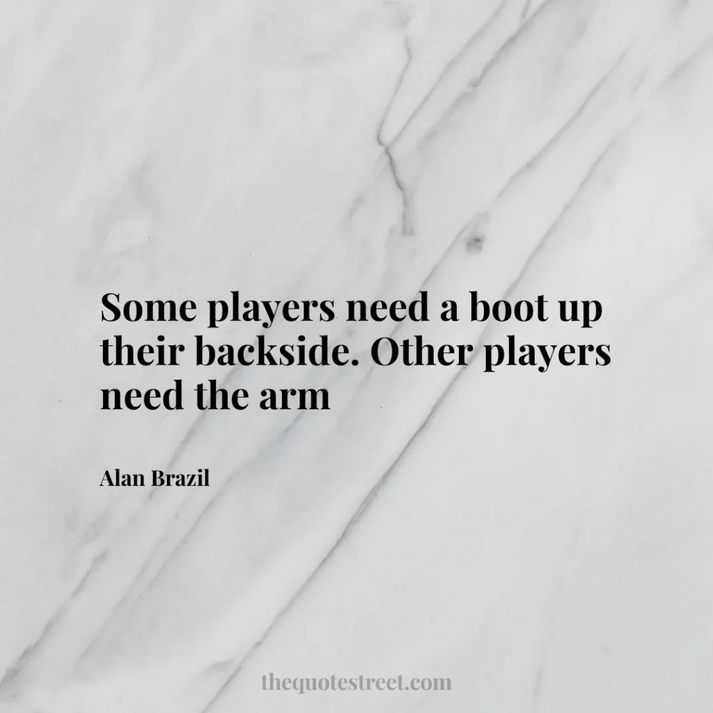 Some players need a boot up their backside. Other players need the arm - Alan Brazil