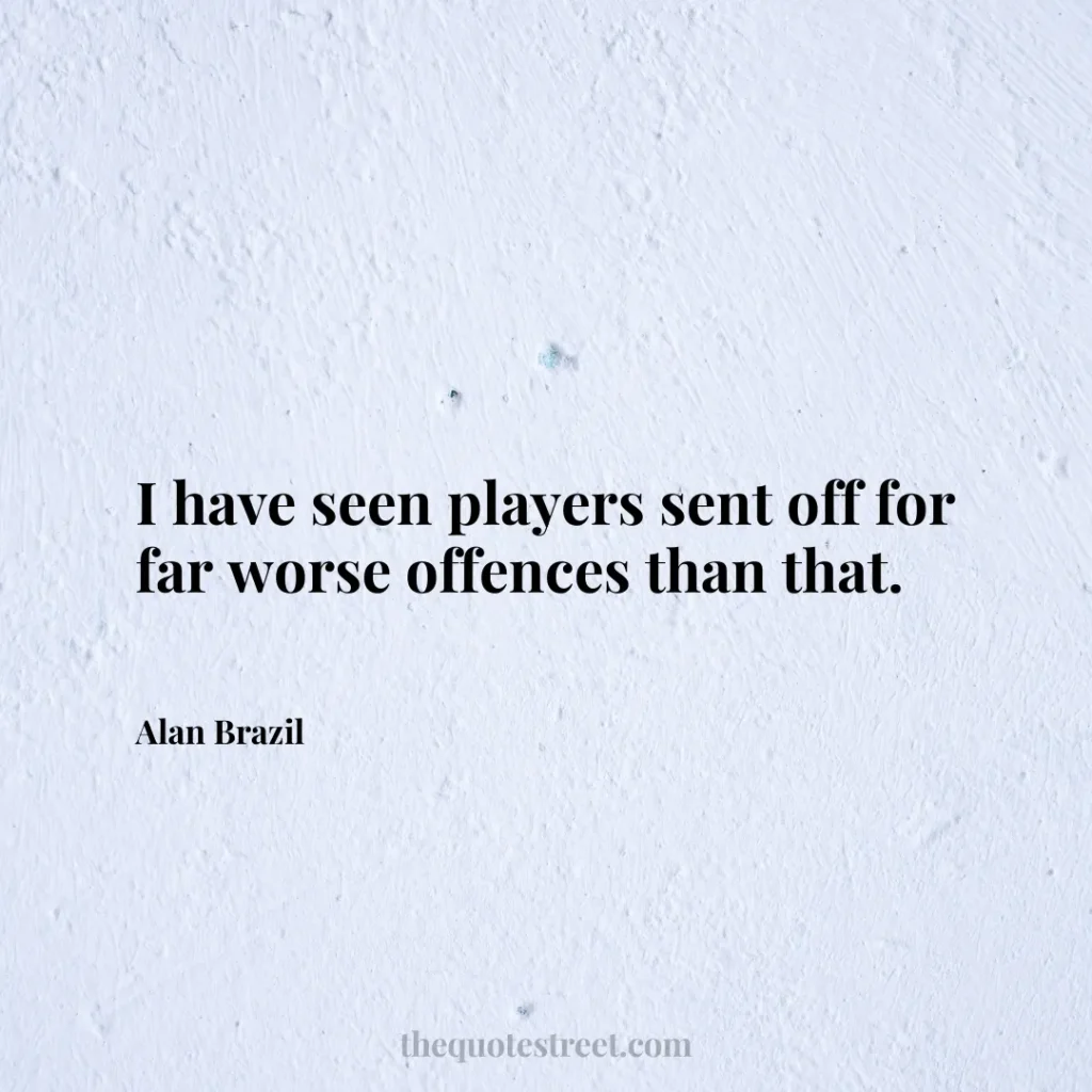 I have seen players sent off for far worse offences than that. - Alan Brazil
