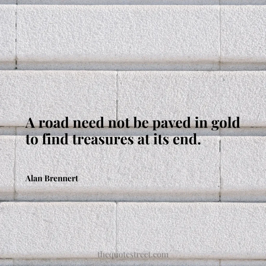 A road need not be paved in gold to find treasures at its end. - Alan Brennert