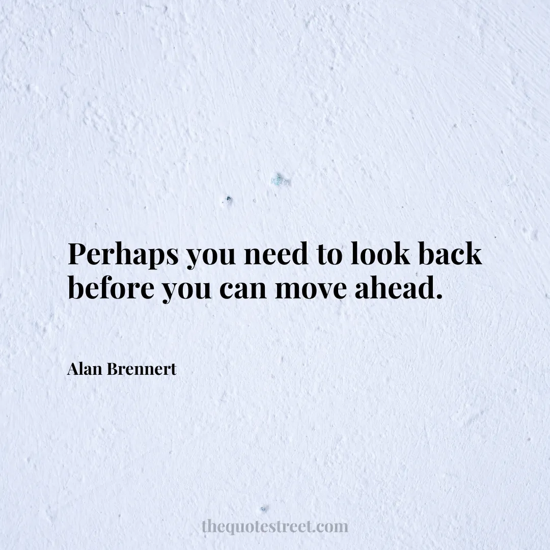 Perhaps you need to look back before you can move ahead. - Alan Brennert