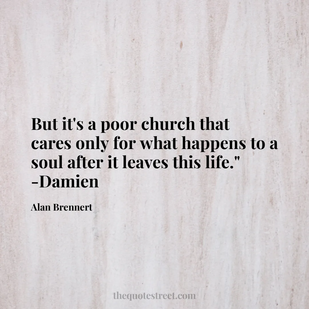 But it's a poor church that cares only for what happens to a soul after it leaves this life." -Damien - Alan Brennert