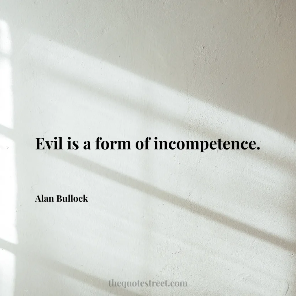 Evil is a form of incompetence. - Alan Bullock