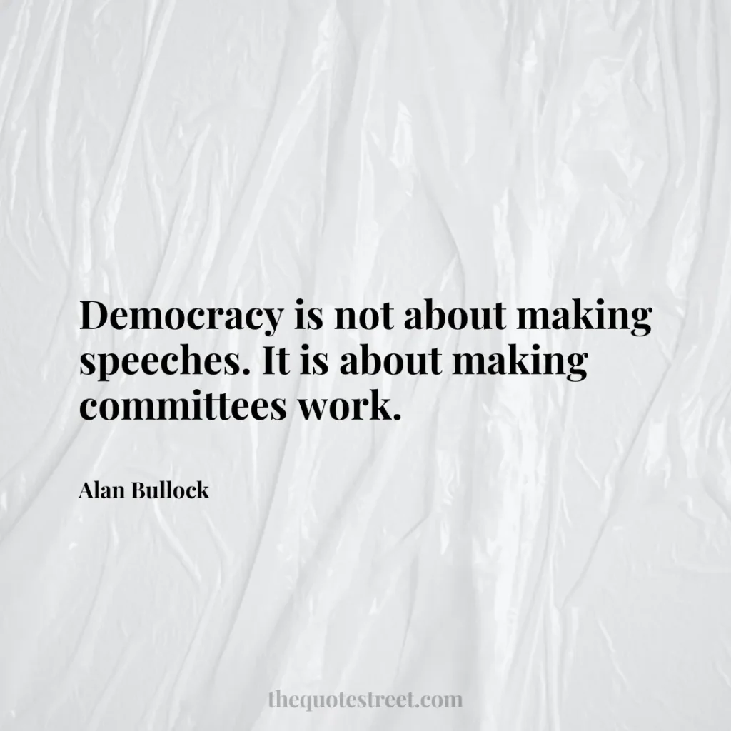 Democracy is not about making speeches. It is about making committees work. - Alan Bullock