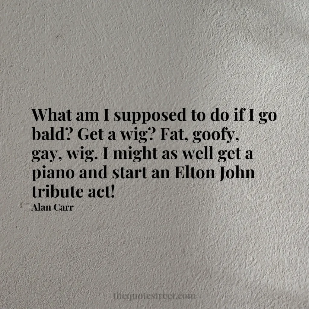 What am I supposed to do if I go bald? Get a wig? Fat