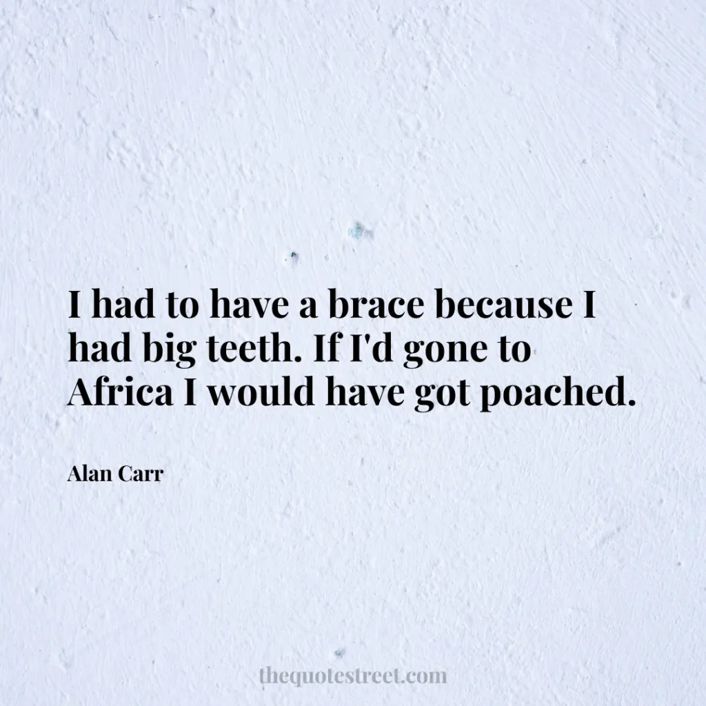 I had to have a brace because I had big teeth. If I'd gone to Africa I would have got poached. - Alan Carr