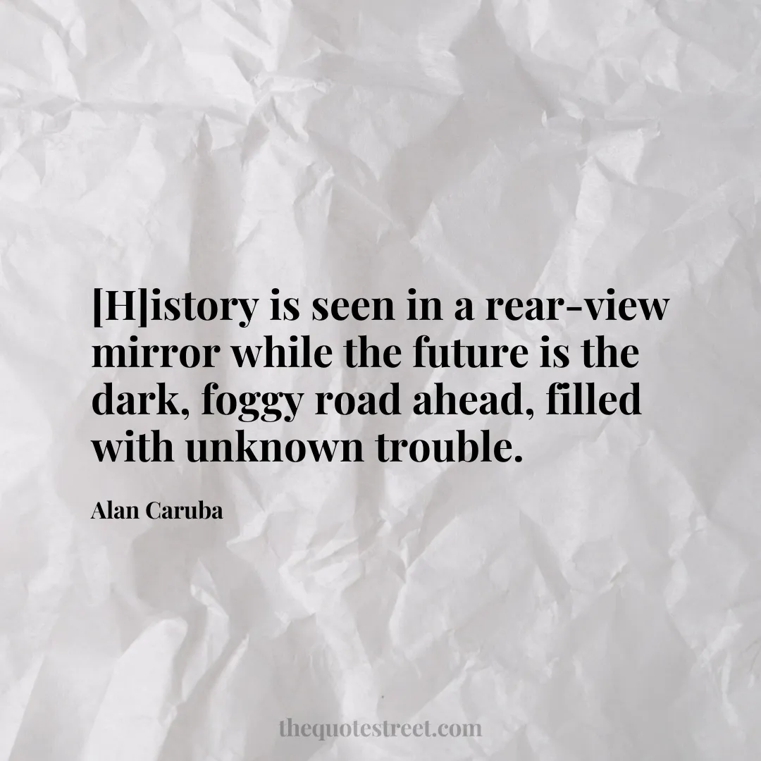 [H]istory is seen in a rear-view mirror while the future is the dark