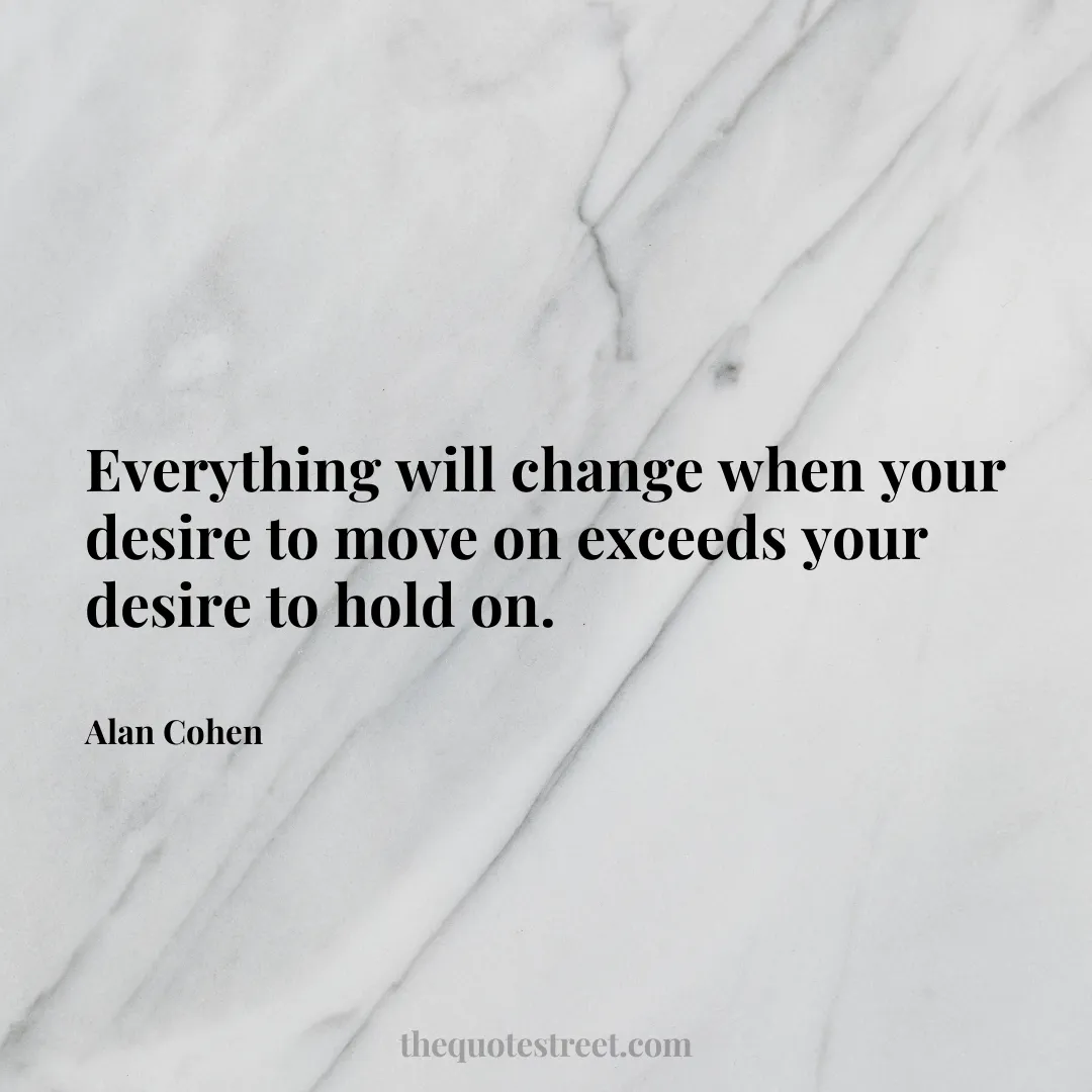 Everything will change when your desire to move on exceeds your desire to hold on. - Alan Cohen