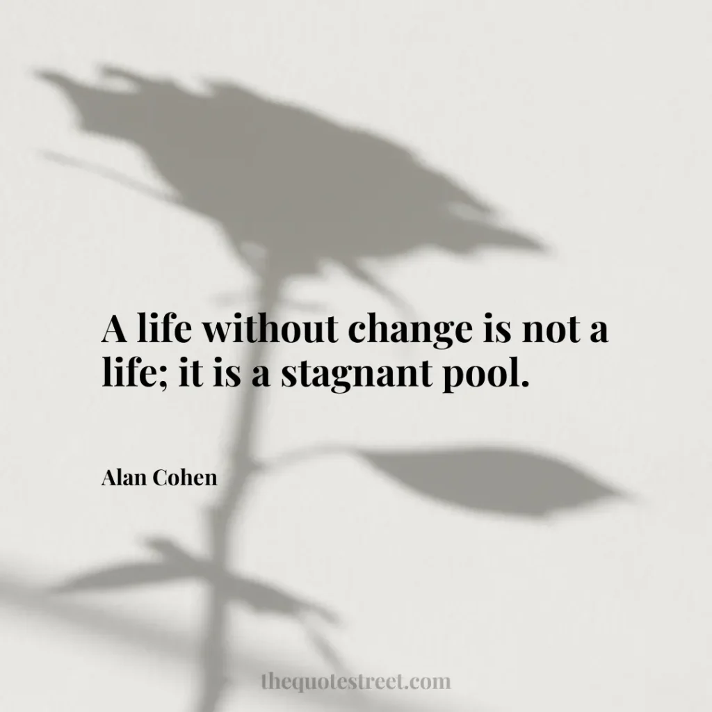 A life without change is not a life; it is a stagnant pool. - Alan Cohen